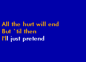 All the hurt will end

But Wil then
I'll iusf pretend