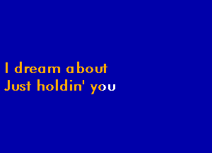 I dream about

Just holdin' you