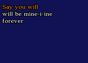 Say you will
will be mine-i-ine
forever