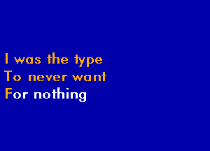 I was the type

To never want
For nothing