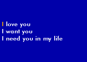 I love you

I want you
I need you in my life