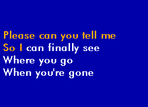 Please can you tell me
So I can finally see

Where you go
When you're gone