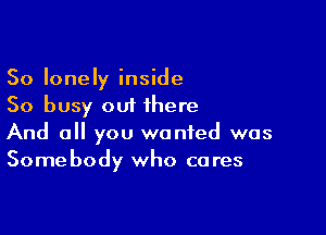 So lonely inside
So busy out there

And 0 you wanted was
Somebody who cares