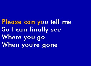 Please can you tell me
So I can finally see

Where you go
When you're gone