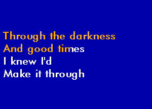 Through the darkness
And good times

I knew I'd
Make it through