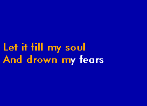 Let it fill my soul

And drown my fears