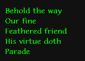 Behold the way
Our fine

Feathered friend

His virtue doth
Parade