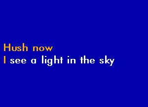 Hush now

I see a light in the sky