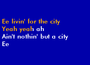 Ee Iivin' for 1he ciiy
Yeah yeah oh

Ain't nofhin' bu1 0 city
Ee
