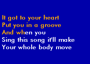 It got 10 your heart
Put you in a groove

And when you
Sing this song it'll make
Your whole body move