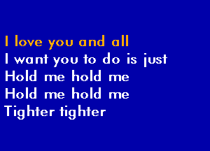 I love you and all
I want you to do is just

Hold me hold me
Hold me hold me
Tig hfer fig hier