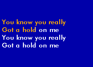 You know you really
Got a hold on me

You know you really
Got a hold on me