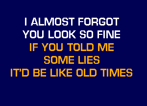 I ALMOST FORGOT
YOU LOOK SO FINE
IF YOU TOLD ME
SOME LIES
ITD BE LIKE OLD TIMES