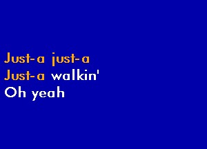 J ust- a iust- a

Jusf-a walkin'

Oh yeah