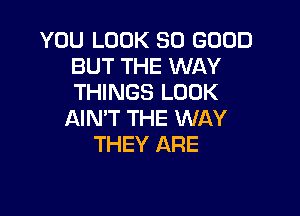 YOU LOOK SO GOOD
BUT THE WAY
THINGS LOOK

AIN'T THE WAY
THEY ARE