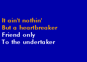 It ain't noihin'
But a hearibreaker

Friend only
To the underta ker