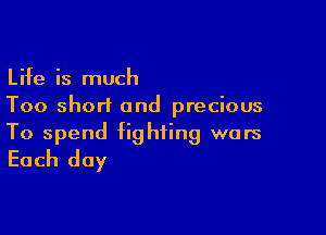 Life is much
Too short and precious

To spend fighting wars
Each day