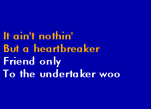 It ain't noihin'
But a hearibreaker

Friend only
To the underta ker woo