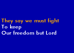 They say we must fight

To keep
Our freedom but Lord