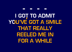 I (301 T0 ADMIT
YOU'VE GOT A SMILE
THAT REALLY
REELED ME IN
FOR A WHILE