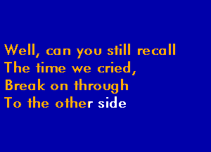 We, can you still recall
The time we cried,

Break on through
To the other side