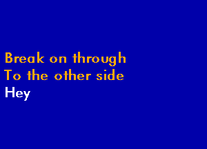 Break on through

To the other side
Hey