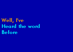 Well, I've

Hea rd the word
Befo re