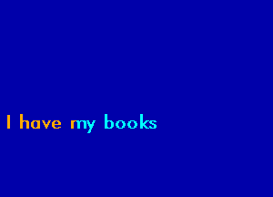 I have my books