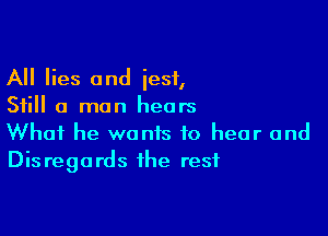 All lies and jest,
Still a man hears

What he wants to hear and
Disregards the rest