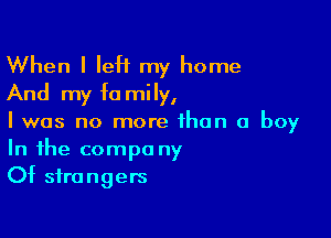 When I IeH my home
And my fa mily,

I was no more than a boy
In the compa ny
Of strangers