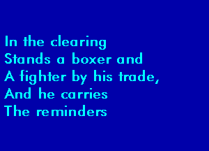 In the clearing
Stands a boxer and

A fighter by his trade,
And he carries
The reminders