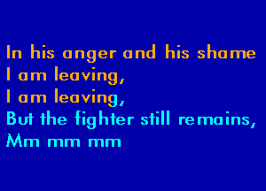 In his anger and his shame
I am leaving,

I am leaving,
But he fighter sii remains,
Mm mm mm