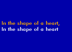 In the shape of a heart,

In the shape of 0 heart