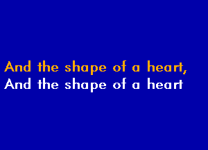 And the shape of a heart,

And the shape of a heart