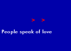 People speak of love