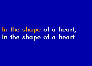 In the shape of a heart,

In the shape of 0 heart