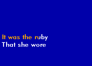 It was the ruby
That she wore