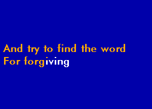 And try to find the word

For forgiving