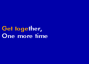 Get together,

One more time