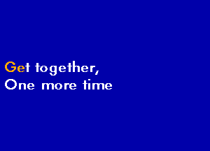 Get together,

One more time