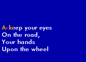 A- keep your eyes

On the road,
Your hands

Upon the wheel