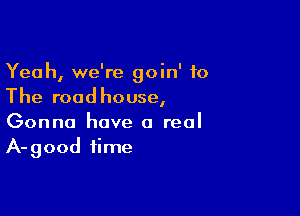 Yeah, we're goin' to
The roadhouse,

Gonna have a real
A-good time