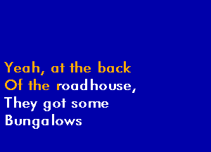 Yeah, of the back

Of the roodhouse,

They got some
Bungalows