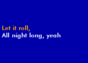 Let it roll,

All night long, yeah
