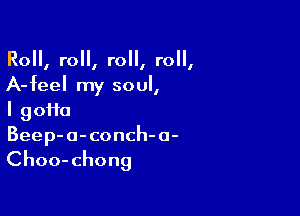 Ro,ro,ro,ro,
A-feel my soul,

I goffo
Beep-o-conch-a-

Choo-chong