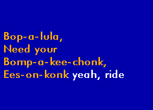 Bop-a-lula,
Need your

Bomp-a- kee- chonk,
Ees- on- konk yea h, ride