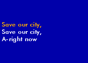 Save our city,

Save our city,
A- right now