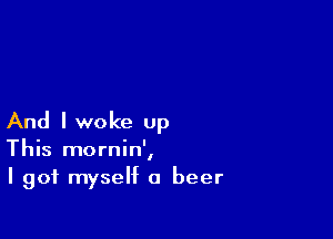 And I woke up
This mornin',
I got myself a beer