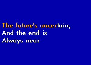 The future's uncertain,

And the end is

Always near
