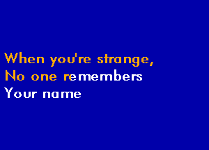 When you're sira nge,

No one remembers
Your name